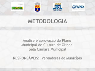 METODOLOGIA


     Análise e aprovação do Plano
    Municipal de Cultura de Olinda
        pela Câmara Municipal

RESPONSÁVEIS: Vereadores do Município
 