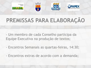 PREMISSAS PARA ELABORAÇÃO

- Um membro de cada Conselho participa da
Equipe Executiva na produção de textos;

- Encontros Semanais as quartas-feiras, 14:30;

- Encontros extras de acordo com a demanda;
 
