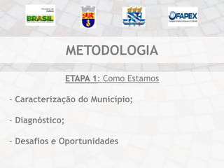 METODOLOGIA
                 ETAPA 1: Como Estamos

- Caracterização do Município;

- Diagnóstico;

- Desafios e Oportunidades
 