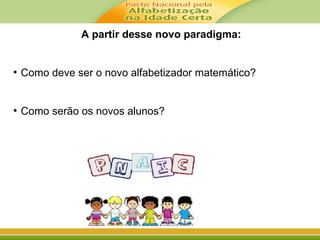 A partir desse novo paradigma:
●
Como deve ser o novo alfabetizador matemático?
●
Como serão os novos alunos?
 