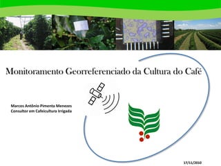 Monitoramento Georreferenciado da Cultura do Café
Marcos Antônio Pimenta Menezes
Consultor em Cafeicultura Irrigada
17/11/2010
 