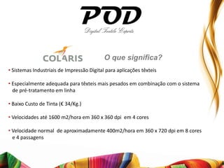 O que significa?
• Sistemas Industriais de Impressão Digital para aplicações têxteis

• Especialmente adequada para têxteis mais pesados em combinação com o sistema
  de pré-tratamento em linha

• Baixo Custo de Tinta (€ 34/Kg.)

• Velocidades até 1600 m2/hora em 360 x 360 dpi em 4 cores

• Velocidade normal de aproximadamente 400m2/hora em 360 x 720 dpi em 8 cores
  e 4 passagens
 