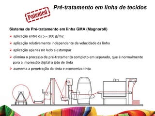 Pré-tratamento em linha de tecidos


Sistema de Pré-tratamento em linha GMA (Magnoroll)
 aplicação entre os 5 – 200 g/m2
 aplicação relativamente independente da velocidade da linha
 aplicação apenas no lado a estampar
 elimina o processo de pré-tratamento completo em separado, que é normalmente
  para a impressão digital a jato de tinta
 aumenta a penetração da tinta e economiza tinta
 