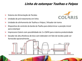 Linha de estampar Toalhas e Felpos


 Sistema de Alimentação de Tecidos
 Unidade de pré-tratamento em linha
 Unidade de alinhamento de Toalhas e Felpos / Alisador de trama
 Dispositivo de controle da borda da Toalha para determinar a posição inicial
  para estampar
 Impressora Colaris com possibilidade de 2 x CMYK para máxima produtividade
 Secador de alta eficiência de bico com dobrador em fole de tecidos pode ser
  fornecido opcionalmente
 