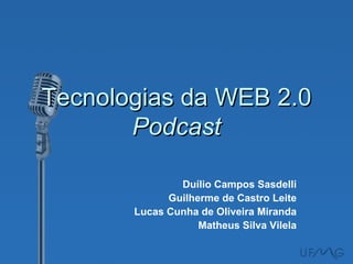 Tecnologias da WEB 2.0
       Podcast

               Duílio Campos Sasdelli
             Guilherme de Castro Leite
       Lucas Cunha de Oliveira Miranda
                   Matheus Silva Vilela
 