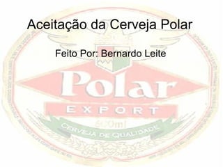 Aceitação da Cerveja Polar Feito Por: Bernardo Leite 