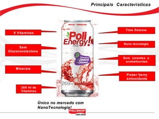 Principais Características




                                                         Time Release
  9 Vitaminas


                                                        Nano tecnologia
      Sem
Glucoronolactona

                                                        Sem corantes e
                                                         aromatizantes

    Minerais
                                                         Power berry
                                                         antioxidante

       269 ml de
       Vitaminas



                   Único no mercado com
                   NanoTecnologia!
 