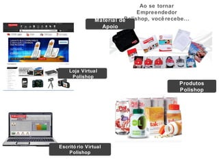 Ao se tornar
                                Empreendedor
                Material dePolishop, você recebe...
                  Apoio




    Loja Virtual
     Polishop
                                               Produtos
                                               Polishop




Escritó rio Virtual
    Polishop
 