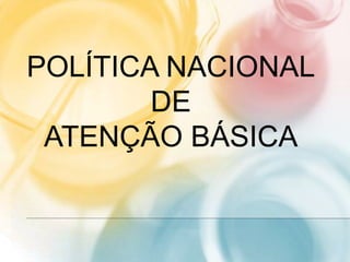 POLÍTICA NACIONAL
DE
ATENÇÃO BÁSICA
 