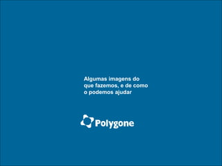 Algumas imagens do
que fazemos, e de como
o podemos ajudar
 