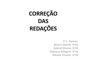 3° F Nomes:
Beatriz Valente N°01
Gabriel Oliveira N°05
Matheus Pellegrini N°16
Rafaela Trevisan N°20
CORREÇÃO
DAS
REDAÇÕES
 