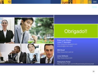 Obrigado!! Edson Luiz Oliveira Lotus IT Specialist http://edsonlo.blogspot.com [email_address] IBM Brasil http://www.ibm.com.br Lotus Software http://www.lotus.com Websphere Portal http://www-01.ibm.com/software/websphere/portal/ 