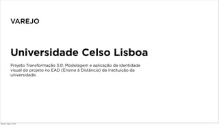 Universidade Celso Lisboa
Projeto Transformação 3.0: Modelagem e aplicação da identidade
visual do projeto no EAD (Ensino à Distância) da instituição da
universidade.
VAREJO
Monday, August 5, 2013
 