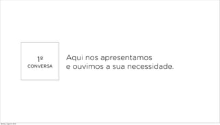 1º
CONVERSA
Aqui nos apresentamos
e ouvimos a sua necessidade.
Monday, August 5, 2013
 