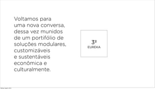 3º
EUREKA
Voltamos para
uma nova conversa,
dessa vez munidos
de um portifólio de
soluções modulares,
customizáveis
e sustentáveis
econômica e
culturalmente.
Monday, August 5, 2013
 