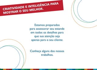 Estamos preparados
para assessorar seu estande
em todos os detalhes para
que sua atenção seja
apenas para o seu cliente.
Conheça alguns dos nossos
trabalhos.
CRIATIVIDADE E INTELIGÊNCIA PARA
MOSTRAR O SEU MELHOR.