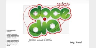 Planejamento de Marketing 2014 / Varejo
Logo Atual
Projeto de Branding
COPRODIA
Criação de nova marca,
conceito, identidade visual,
website e embalagens para
COPRODIA e Doce Dia.
Criamos o posicionamento
Gostoso mesmo é Sorrir e o
logo atual com uma linha
curva que remete a um
sorriso.
 