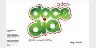 Planejamento de Marketing 2014 / Varejo
Logo Atual
Projeto de Branding
COPRODIA
Criação de nova marca,
conceito, identidade visual,
website e embalagens para
COPRODIA e Doce Dia.
Criamos o posicionamento
Gostoso mesmo é Sorrir e o
logo atual com uma linha
curva que remete a um
sorriso.
 