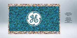  
	
  
	
  
Inauguração
da Fábrica da GE em
Contagem, Minas
Gerais.
Contou com a
presença do ex-
Presidente da
República Lula com
direito à
transmissão ao vivo.
 