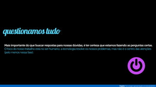 Broota Brasil 
projeto 
oportunidade: fomentar o ecossistema de startups no 
brasil através de equity crowdfunding (investimento em 
startups por pessoas físicas e pequenas empresas). 
desafio: responder rapidamente às mudanças do 
mercado e a ações de concorrentes, trazendo 
funcionalidades inovadoras. 
solução: além de desenvolvermos a 
plataforma utilizando metodologias ágeis e 
ruby on rails, estamos atuando como 
trusted advisors, entendendo o modelo de 
negócio do cliente e propondo novas 
possibilidades. 
resultados: 
total sinergia entre tecnologia, negócios 
e pessoas, oferecendo ao cliente 
flexibilidade para direcionar seu negócio. 
 