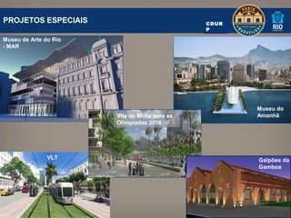 PROJETOS ESPECIAIS                             CDUR
                                               P

Museu de Arte do Rio
- MAR




                                                      Museu do
                       Vila de Mídia para as          Amanhã
                       Olimpíadas 2016




               VLT                                    Galpões da
                                                      Gamboa
 