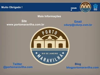 Muito Obrigado !                               CDUR
                                               P


                        Mais Informações
             Site                                Email
    www.portomaravilha.com.br              cdurp@cdurp.com.br




       Twitter                                   Blog
 @portomaravilha.com                        blogportomaravilha.com
 