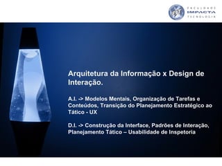 Arquitetura da Informação x Design de Interação. A.I. -> Modelos Mentais, Organização de Tarefas e Conteúdos, Transição do...