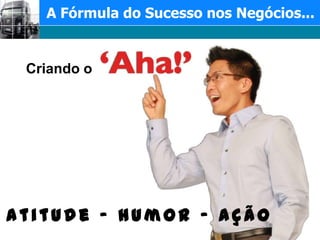 A Fórmula do Sucesso nos Negócios...Criando o Atitude – Humor - Ação