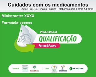 Cuidados com os medicamentos
Autor: Prof. Dr. Rinaldo Ferreira – elaborado para Farma & Famra
Ministrante: XXXX
Farmácia:xxxxxx
 