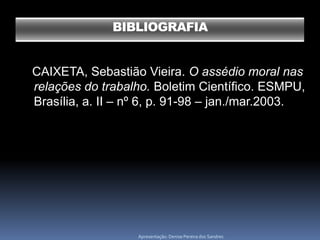 BIBLIOGRAFIA


CAIXETA, Sebastião Vieira. O assédio moral nas
relações do trabalho. Boletim Científico. ESMPU,
Brasília, a. II – nº 6, p. 91-98 – jan./mar.2003.




                   Apresentação: Denise Pereira dos Sandres
 