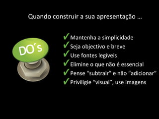 Mantenha a simplicidade Seja objectivo e breve Use fontes legíveis Elimine o que não é essencial Pense “subtrair” e não “adicionar” Priviligie “visual”, use imagens Quando construir a sua apresentação … 