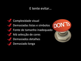 Complexidade visual Demasiadas listas e símbolos Fonte de tamanho inadequado Má selecção de cores Demasiados detalhes Demasiado longa E tente evitar… 