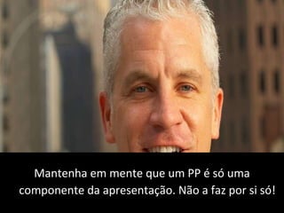 Não leia demasiado os diapositivos A capacidade do orador é fundamental! Mantenha em mente que um PP é só uma componente da apresentação. Não a faz por si só! 