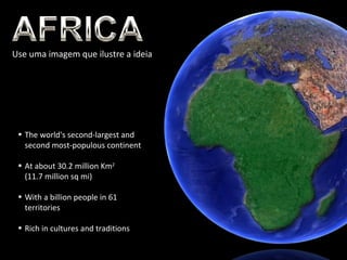 Use uma imagem que ilustre a ideia The world's second-largest and second most-populous continent At about 30.2 million Km 2   (11.7 million sq mi) With a billion people in 61 territories Rich in cultures and traditions 