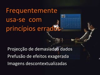 Projecção de demasiados dados Prefusão de efeitos exagerada Imagens descontextualizadas Frequentemente usa-se  com princípios errados 