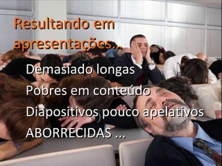Demasiado longas Pobres em conteúdo Diapositivos pouco apelativos ABORRECIDAS ... Resultando em apresentações… 