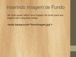 Inserindo Imagem de Fundo
• Se você quiser definir uma imagem de fundo para sua
página use o seguinte código:
<body background="fotos/imagem.jpg">

 