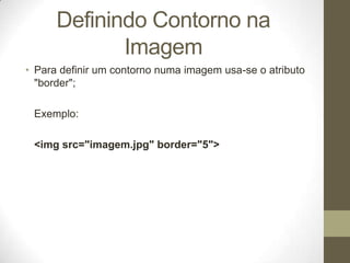 Definindo Contorno na
Imagem
• Para definir um contorno numa imagem usa-se o atributo
"border";
Exemplo:
<img src="imagem.jpg" border="5">

 