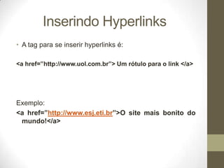 Inserindo Hyperlinks
• A tag para se inserir hyperlinks é:
<a href=”http://www.uol.com.br”> Um rótulo para o link </a>

Exemplo:
<a href=”http://www.esj.eti.br”>O site mais bonito do
mundo!</a>

 