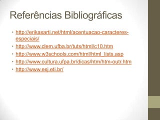 Referências Bibliográficas
• http://erikasarti.net/html/acentuacao-caracteresespeciais/
• http://www.clem.ufba.br/tuts/html/c10.htm
• http://www.w3schools.com/html/html_lists.asp
• http://www.cultura.ufpa.br/dicas/htm/htm-outr.htm
• http://www.esj.eti.br/

 