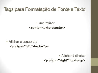 Tags para Formatação de Fonte e Texto
• Centralizar:
<center>texto</center>

• Alinhar à esquerda:
<p align="left">texto</p>
• Alinhar à direita:
<p align="right">texto</p>

 