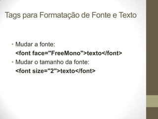 Tags para Formatação de Fonte e Texto

• Mudar a fonte:
<font face="FreeMono">texto</font>
• Mudar o tamanho da fonte:
<font size="2">texto</font>

 