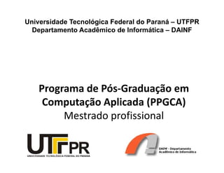 Universidade Tecnológica Federal do Paraná – UTFPR
  Departamento Acadêmico de Informática – DAINF




   Programa de Pós-Graduação em
    Computação Aplicada (PPGCA)
        Mestrado profissional
 