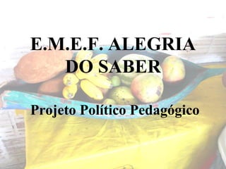 E.M.E.F. ALEGRIA
DO SABER
Projeto Político Pedagógico

 