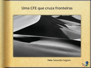 Uma CFE que cruza fronteiras
Foto: Sebastião Salgado
 