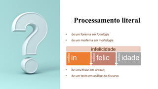 Processamento literal
• de um fonema em fonologia
• de um morfema em morfologia
• de uma frase em sintaxe;
• de um texto em análise do discurso
 