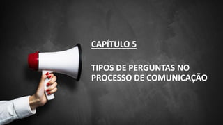 CAPÍTULO 5
TIPOS DE PERGUNTAS NO
PROCESSO DE COMUNICAÇÃO
 