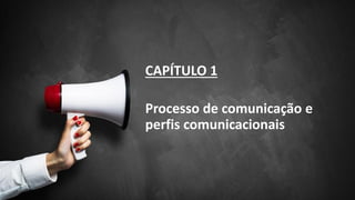 CAPÍTULO 1
Processo de comunicação e
perfis comunicacionais
 