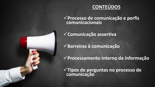 CONTEÚDOS
✓Processo de comunicação e perfis
comunicacionais
✓Comunicação assertiva
✓Barreiras à comunicação
✓Processamento interno da informação
✓Tipos de perguntas no processo de
comunicação
 