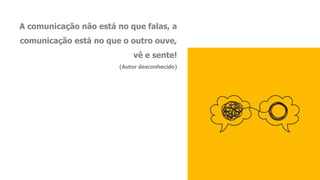 A comunicação não está no que falas, a
comunicação está no que o outro ouve,
vê e sente!
(Autor desconhecido)
 